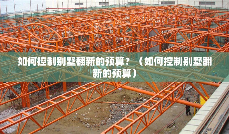 如何控制別墅翻新的預(yù)算？（如何控制別墅翻新的預(yù)算） 行業(yè)新聞