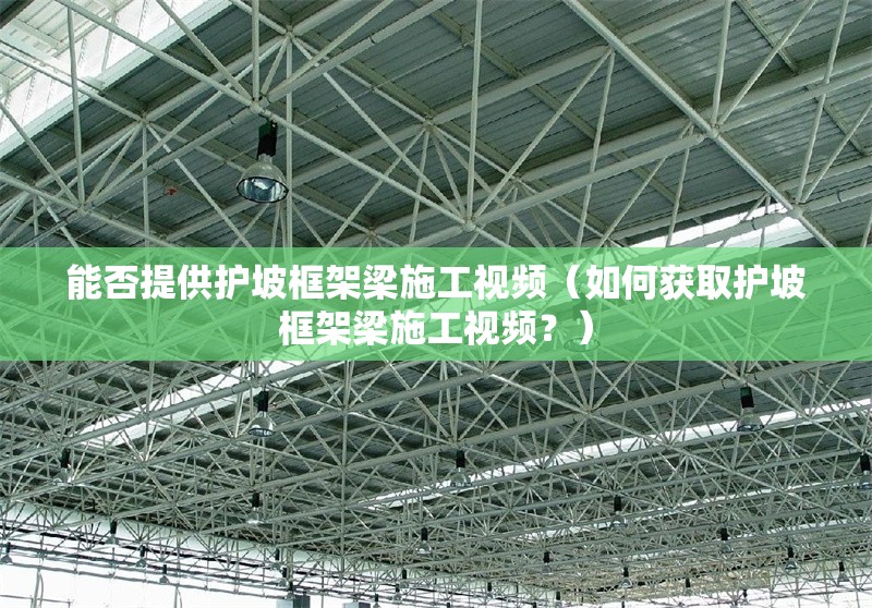 能否提供護(hù)坡框架梁施工視頻（如何獲取護(hù)坡框架梁施工視頻？） 行業(yè)新聞