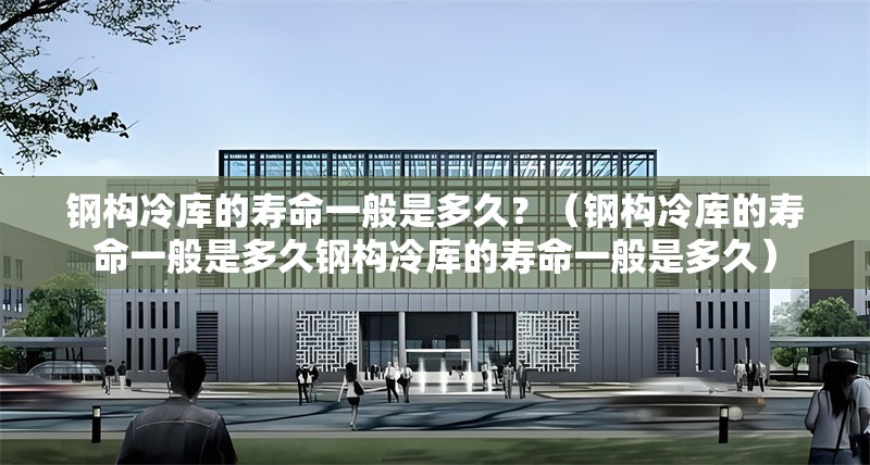 鋼構(gòu)冷庫的壽命一般是多久？（鋼構(gòu)冷庫的壽命一般是多久鋼構(gòu)冷庫的壽命一般是多久） 行業(yè)新聞