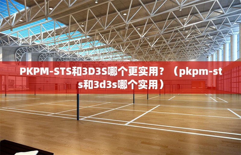 PKPM-STS和3D3S哪個(gè)更實(shí)用？（pkpm-sts和3d3s哪個(gè)實(shí)用）