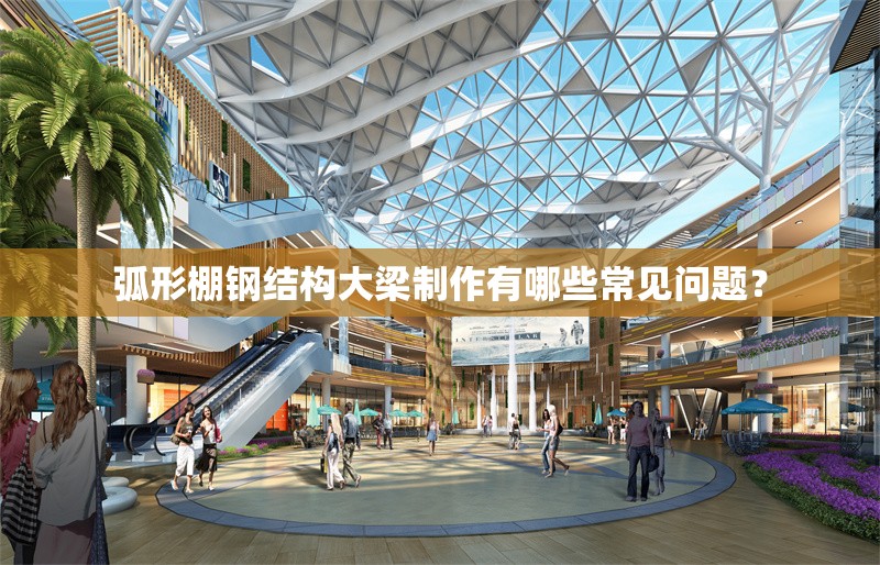 弧形棚鋼結(jié)構(gòu)大梁制作有哪些常見(jiàn)問(wèn)題？ 行業(yè)新聞