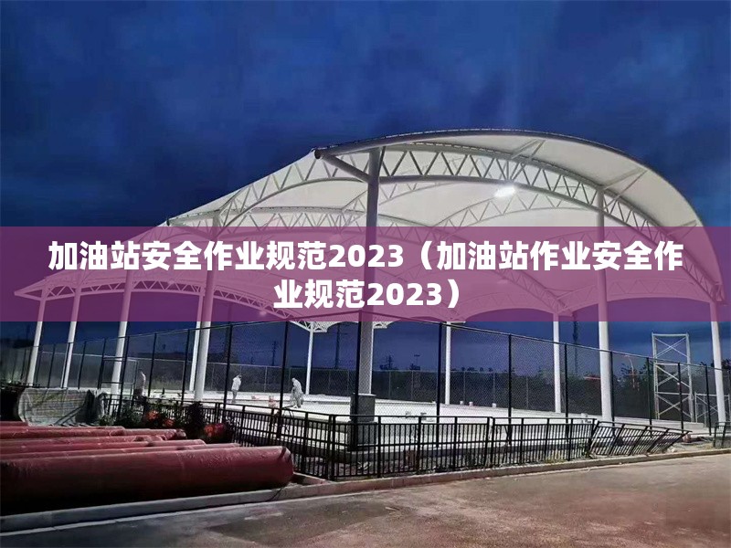 加油站安全作業(yè)規(guī)范2023(加油站作業(yè)安全作業(yè)規(guī)范2023) 行業(yè)新聞 加油站安全作業(yè)規(guī)范2023(加油站作業(yè)安全作業(yè)規(guī)范2023) 行業(yè)新聞