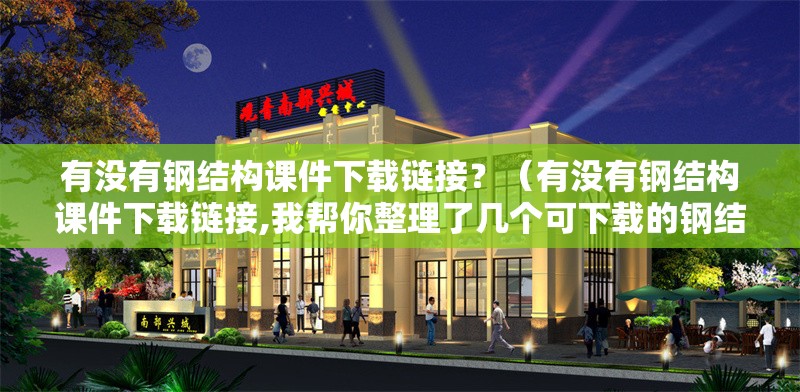 有沒(méi)有鋼結(jié)構(gòu)課件下載鏈接？（有沒(méi)有鋼結(jié)構(gòu)課件下載鏈接,我?guī)湍阏砹藥讉€(gè)可下載的鋼結(jié)構(gòu)課件資源）
