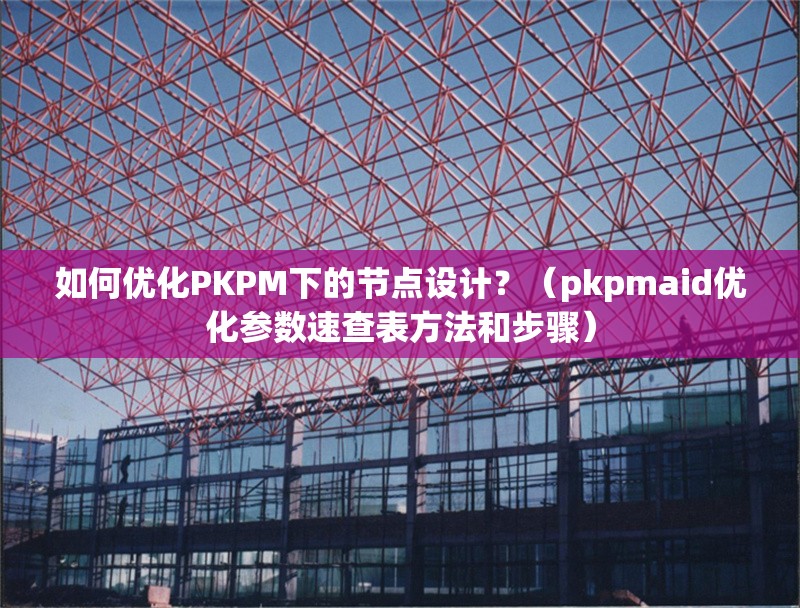 如何優(yōu)化PKPM下的節(jié)點設(shè)計？（pkpmaid優(yōu)化參數(shù)速查表方法和步驟）