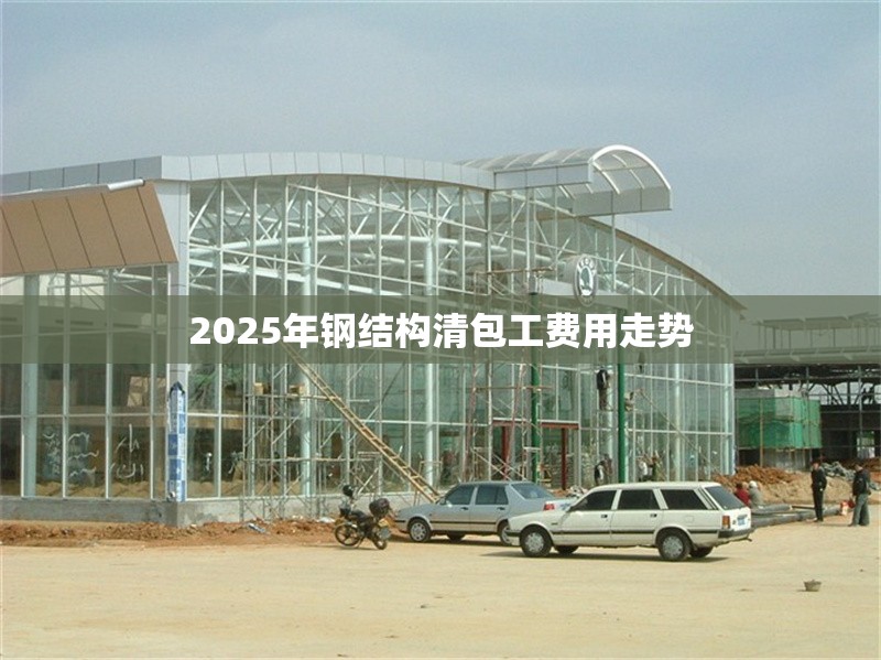 2025年鋼結(jié)構(gòu)清包工費(fèi)用走勢(shì)