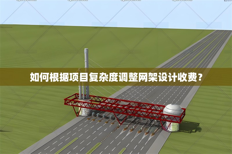 如何根據(jù)項目復(fù)雜度調(diào)整網(wǎng)架設(shè)計收費？ 行業(yè)新聞