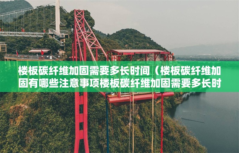 樓板碳纖維加固需要多長時(shí)間（樓板碳纖維加固有哪些注意事項(xiàng)樓板碳纖維加固需要多長時(shí)間）