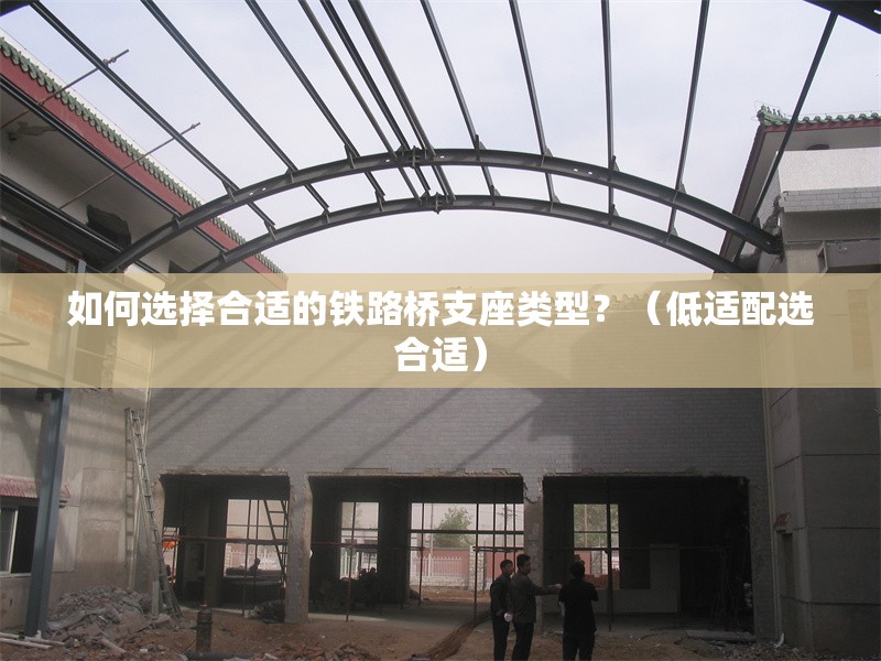 如何選擇合適的鐵路橋支座類型？（低適配選合適）