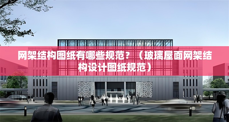 網(wǎng)架結(jié)構(gòu)圖紙有哪些規(guī)范？（玻璃屋面網(wǎng)架結(jié)構(gòu)設(shè)計圖紙規(guī)范） 行業(yè)新聞