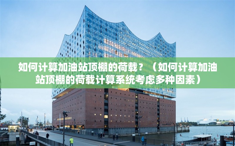 如何計算加油站頂棚的荷載？（如何計算加油站頂棚的荷載計算系統(tǒng)考慮多種因素）