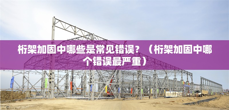 桁架加固中哪些是常見(jiàn)錯(cuò)誤？（桁架加固中哪個(gè)錯(cuò)誤最嚴(yán)重）