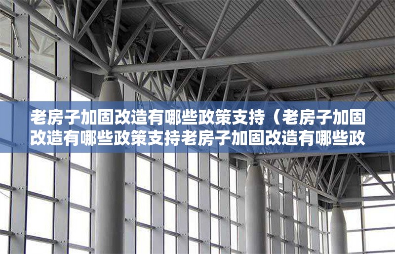 老房子加固改造有哪些政策支持（老房子加固改造有哪些政策支持老房子加固改造有哪些政策支持）