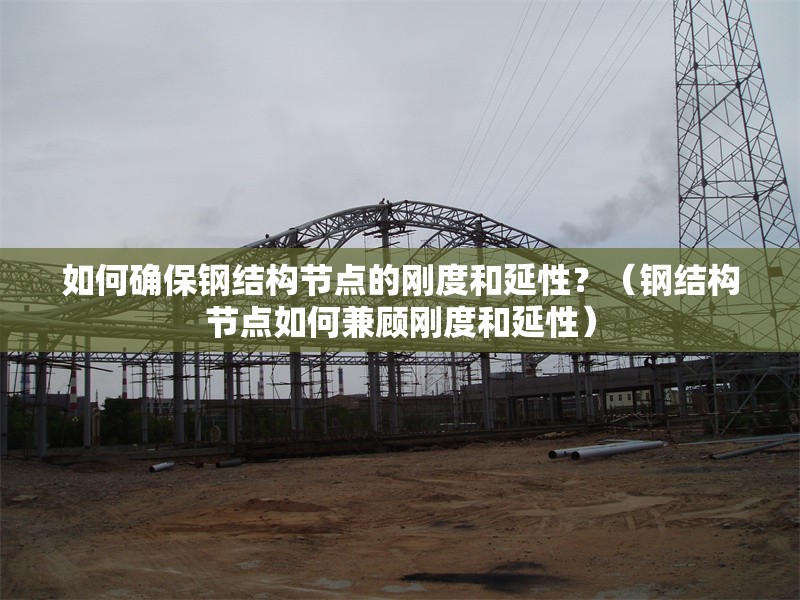 如何確保鋼結(jié)構(gòu)節(jié)點(diǎn)的剛度和延性？（鋼結(jié)構(gòu)節(jié)點(diǎn)如何兼顧剛度和延性）