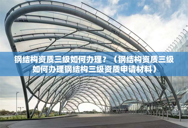 鋼結(jié)構(gòu)資質(zhì)三級(jí)如何辦理？（鋼結(jié)構(gòu)資質(zhì)三級(jí)如何辦理鋼結(jié)構(gòu)三級(jí)資質(zhì)申請(qǐng)材料） 行業(yè)新聞
