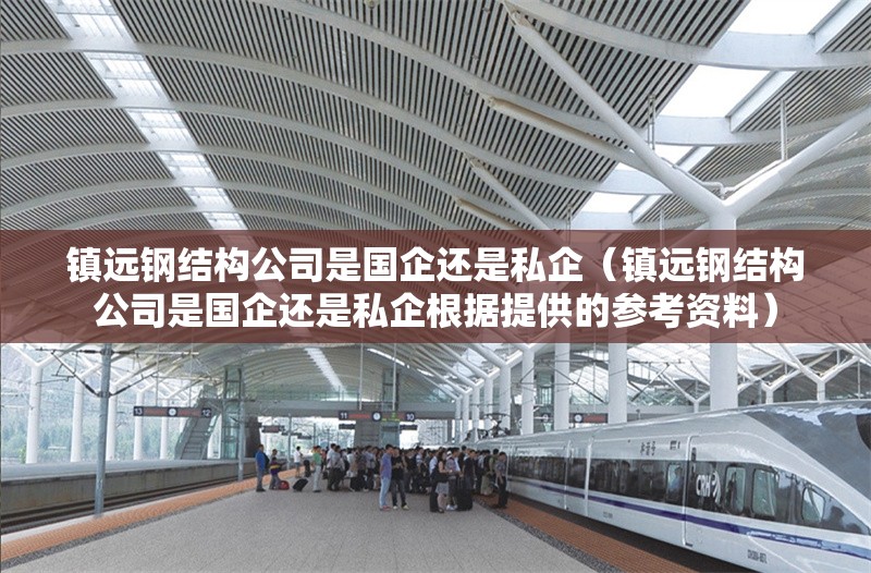 鎮(zhèn)遠鋼結構公司是國企還是私企（鎮(zhèn)遠鋼結構公司是國企還是私企根據(jù)提供的參考資料）