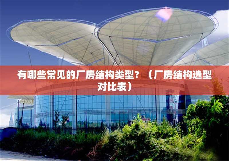 有哪些常見的廠房結(jié)構(gòu)類型？（廠房結(jié)構(gòu)選型對比表）