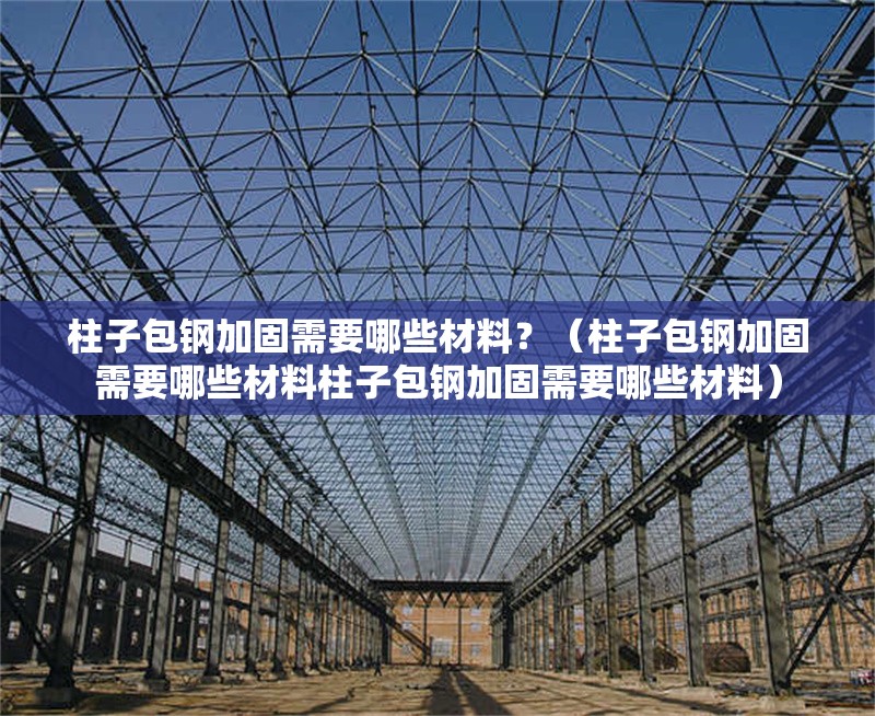 柱子包鋼加固需要哪些材料？（柱子包鋼加固需要哪些材料柱子包鋼加固需要哪些材料）
