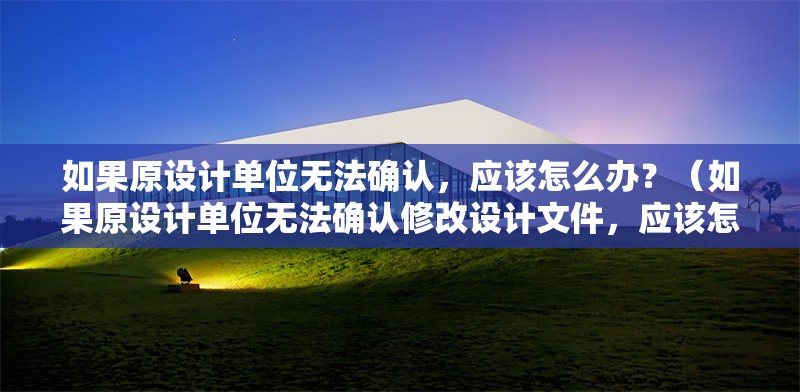 如果原設(shè)計(jì)單位無(wú)法確認(rèn)，應(yīng)該怎么辦？（如果原設(shè)計(jì)單位無(wú)法確認(rèn)修改設(shè)計(jì)文件，應(yīng)該怎么辦？）