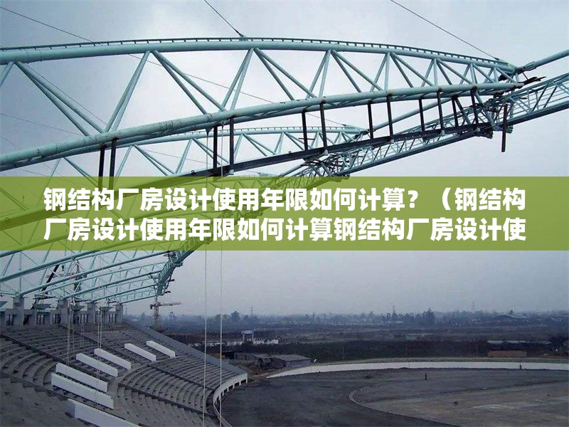 鋼結(jié)構(gòu)廠房設(shè)計(jì)使用年限如何計(jì)算？（鋼結(jié)構(gòu)廠房設(shè)計(jì)使用年限如何計(jì)算鋼結(jié)構(gòu)廠房設(shè)計(jì)使用年限如何計(jì)算）