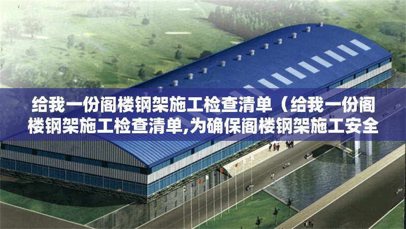 給我一份閣樓鋼架施工檢查清單（給我一份閣樓鋼架施工檢查清單,為確保閣樓鋼架施工安全、質(zhì)量及合規(guī)性）