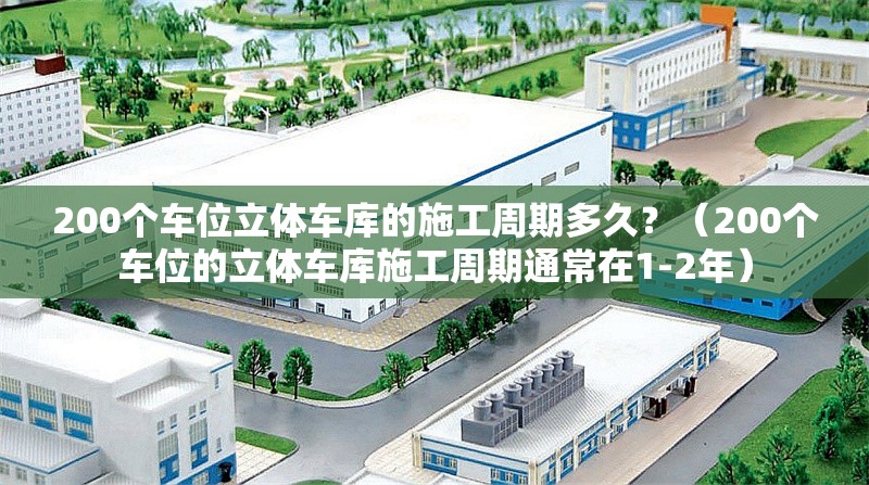 200個車位立體車庫的施工周期多久？（200個車位的立體車庫施工周期通常在1-2年） 行業(yè)新聞