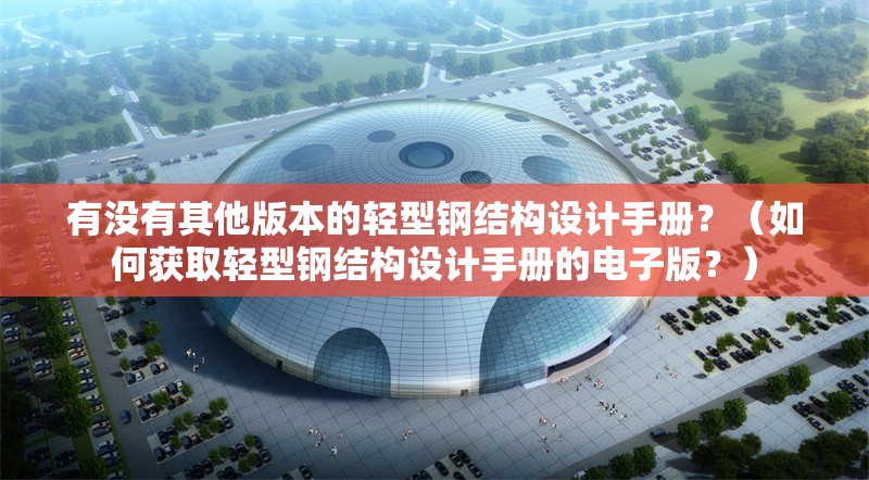 有沒(méi)有其他版本的輕型鋼結(jié)構(gòu)設(shè)計(jì)手冊(cè)？（如何獲取輕型鋼結(jié)構(gòu)設(shè)計(jì)手冊(cè)的電子版？）