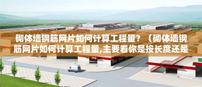 砌體墻鋼筋網(wǎng)片如何計(jì)算工程量？（砌體墻鋼筋網(wǎng)片如何計(jì)算工程量,主要看你是按長(zhǎng)度還是面積來算）