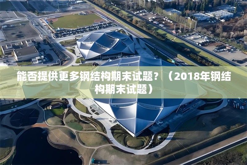 能否提供更多鋼結(jié)構(gòu)期末試題？（2018年鋼結(jié)構(gòu)期末試題） 行業(yè)新聞