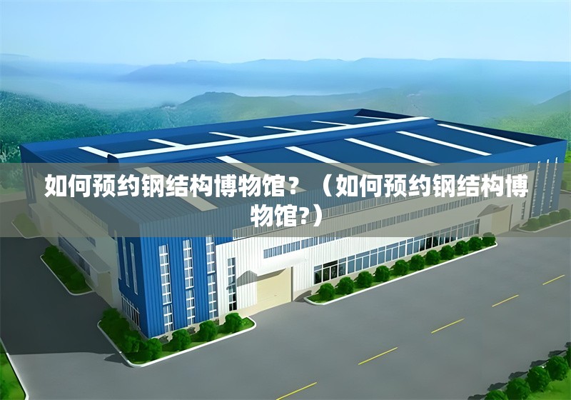 如何預約鋼結(jié)構(gòu)博物館？（如何預約鋼結(jié)構(gòu)博物館?） 行業(yè)新聞