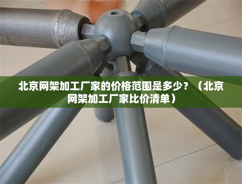 北京網(wǎng)架加工廠家的價格范圍是多少？（北京網(wǎng)架加工廠家比價清單） 行業(yè)新聞