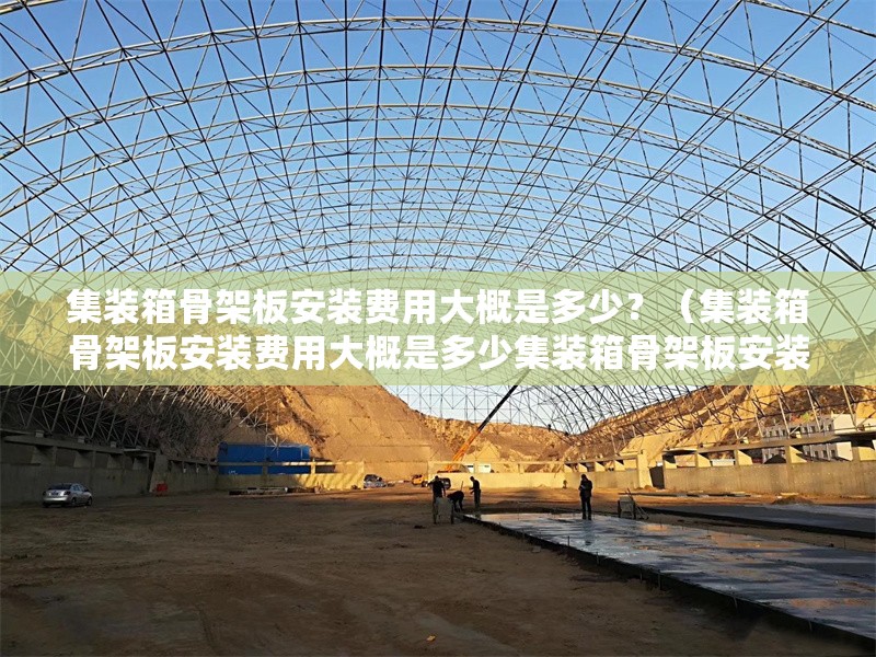 集裝箱骨架板安裝費用大概是多少？（集裝箱骨架板安裝費用大概是多少集裝箱骨架板安裝費用一般在多少） 行業(yè)新聞