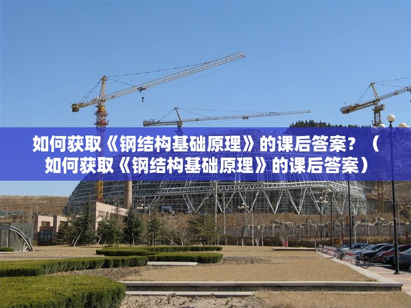 如何獲取《鋼結(jié)構(gòu)基礎(chǔ)原理》的課后答案？（如何獲取《鋼結(jié)構(gòu)基礎(chǔ)原理》的課后答案） 行業(yè)新聞