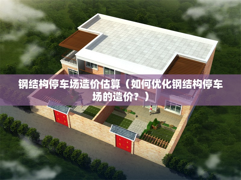 鋼結(jié)構(gòu)停車(chē)場(chǎng)造價(jià)估算（如何優(yōu)化鋼結(jié)構(gòu)停車(chē)場(chǎng)的造價(jià)？）