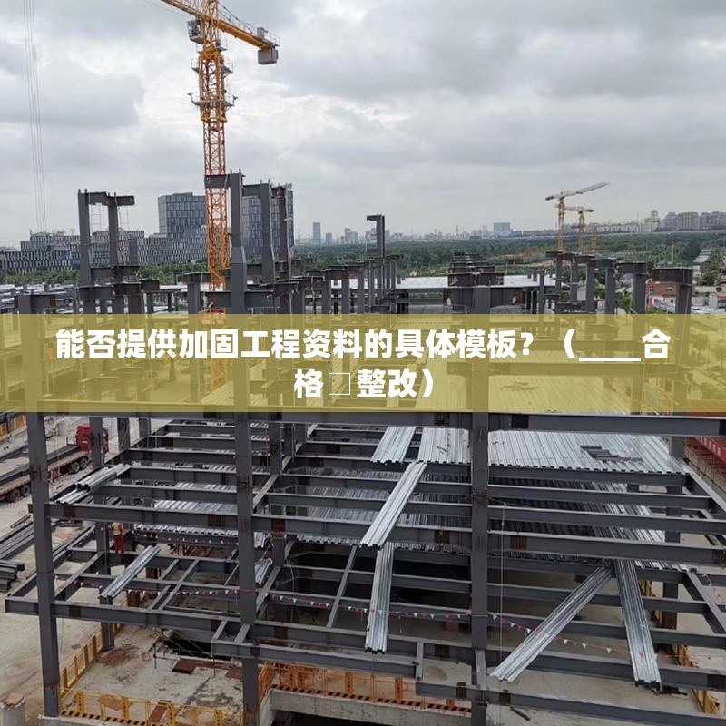 能否提供加固工程資料的具體模板？（____合格□整改）