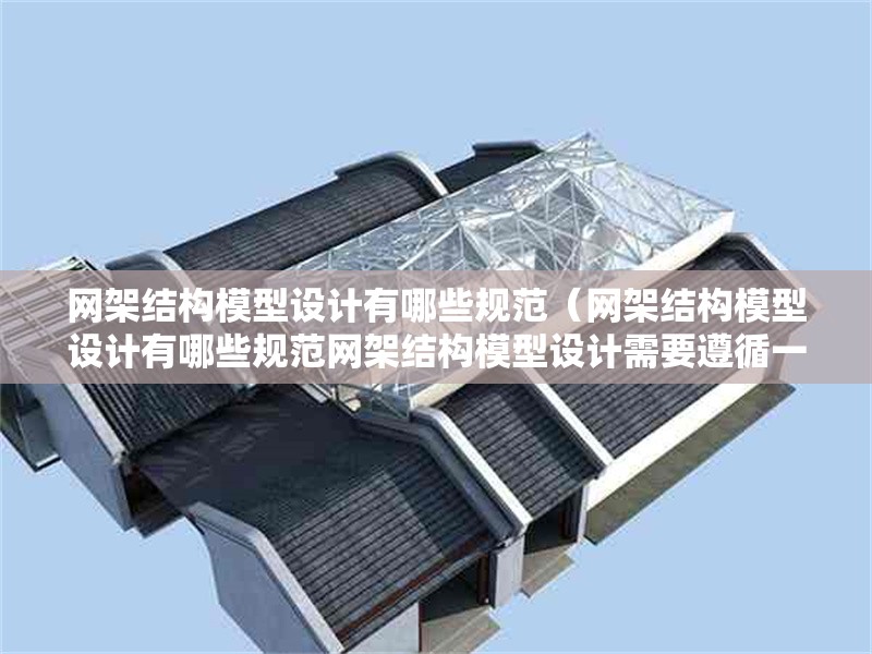 網(wǎng)架結構模型設計有哪些規(guī)范（網(wǎng)架結構模型設計有哪些規(guī)范網(wǎng)架結構模型設計需要遵循一系列規(guī)范）