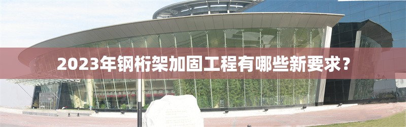 2023年鋼桁架加固工程有哪些新要求？