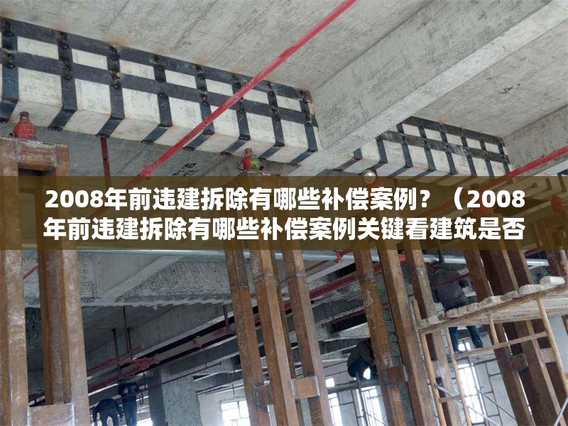 2008年前違建拆除有哪些補償案例？（2008年前違建拆除有哪些補償案例關(guān)鍵看建筑是否屬于“歷史遺留建筑”） 行業(yè)新聞