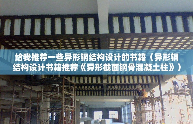 給我推薦一些異形鋼結(jié)構(gòu)設(shè)計(jì)的書(shū)籍（異形鋼結(jié)構(gòu)設(shè)計(jì)書(shū)籍推薦《異形截面鋼骨混凝土柱》） 行業(yè)新聞