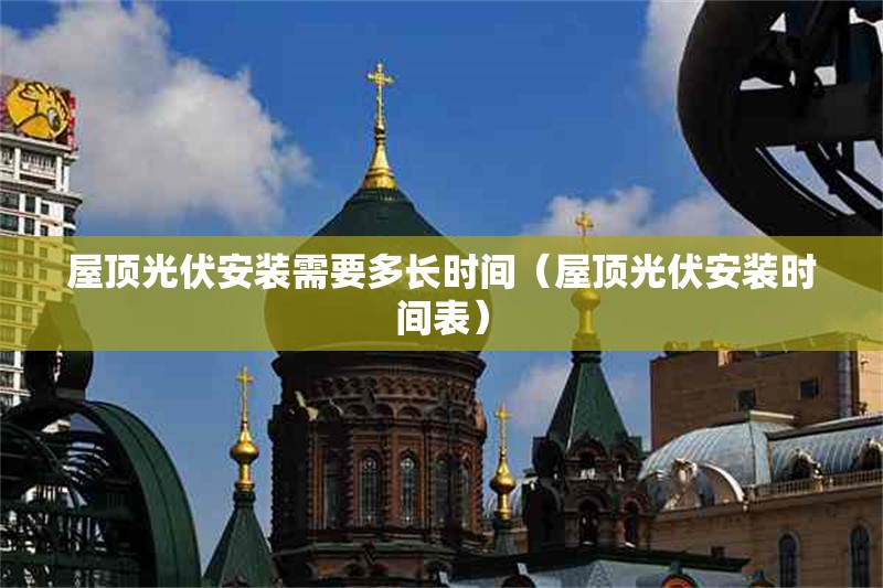 屋頂光伏安裝需要多長時(shí)間（屋頂光伏安裝時(shí)間表） 行業(yè)新聞