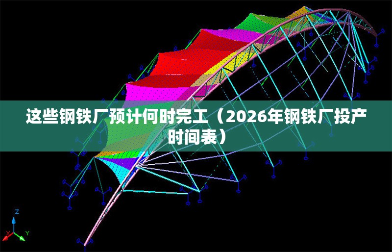 這些鋼鐵廠(chǎng)預(yù)計(jì)何時(shí)完工（2026年鋼鐵廠(chǎng)投產(chǎn)時(shí)間表） 行業(yè)新聞