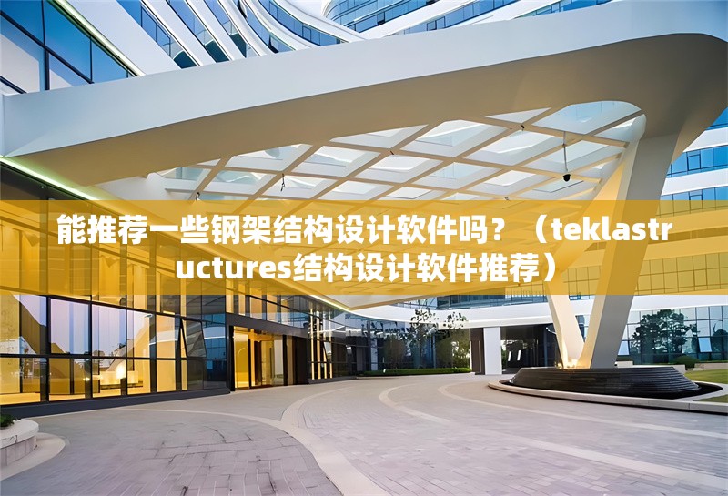 能推薦一些鋼架結構設計軟件嗎？（teklastructures結構設計軟件推薦） 行業(yè)新聞