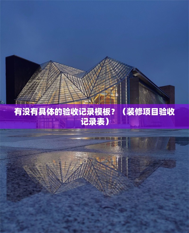 有沒有具體的驗收記錄模板？（裝修項目驗收記錄表） 行業(yè)新聞