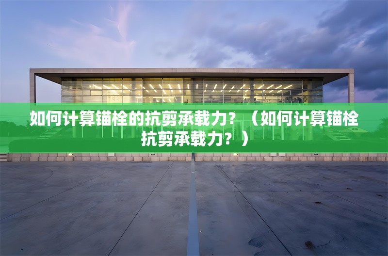 如何計(jì)算錨栓的抗剪承載力？（如何計(jì)算錨栓抗剪承載力？） 行業(yè)新聞