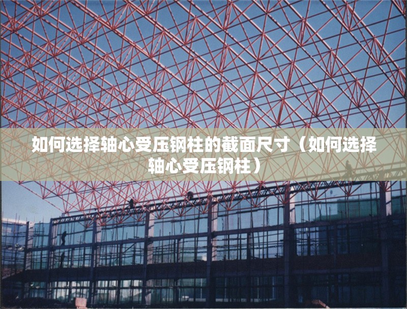 如何選擇軸心受壓鋼柱的截面尺寸（如何選擇軸心受壓鋼柱） 行業(yè)新聞