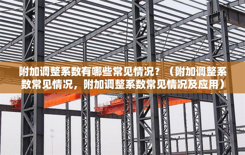 附加調整系數(shù)有哪些常見情況？（附加調整系數(shù)常見情況，附加調整系數(shù)常見情況及應用） 行業(yè)新聞