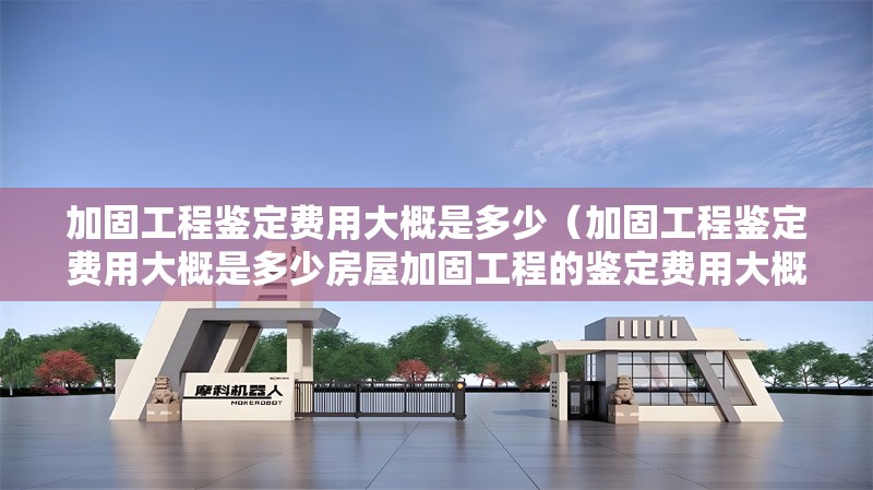 加固工程鑒定費(fèi)用大概是多少（加固工程鑒定費(fèi)用大概是多少房屋加固工程的鑒定費(fèi)用大概是多少） 行業(yè)新聞