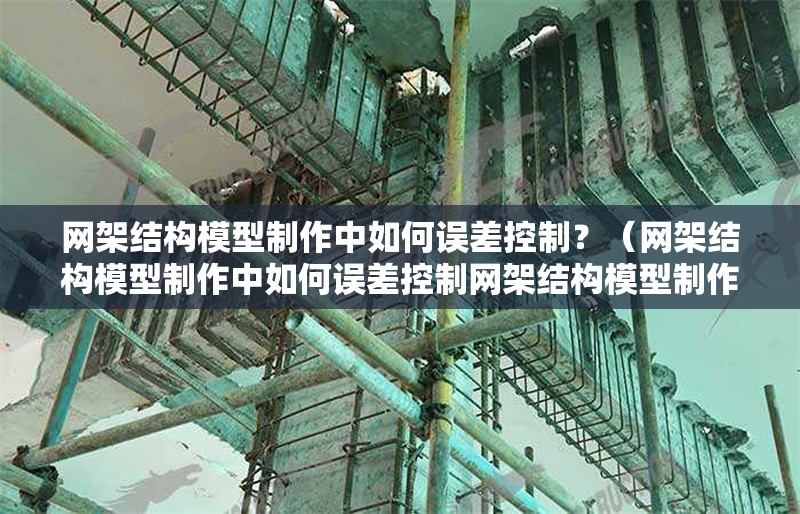 網(wǎng)架結(jié)構(gòu)模型制作中如何誤差控制？（網(wǎng)架結(jié)構(gòu)模型制作中如何誤差控制網(wǎng)架結(jié)構(gòu)模型制作） 行業(yè)新聞