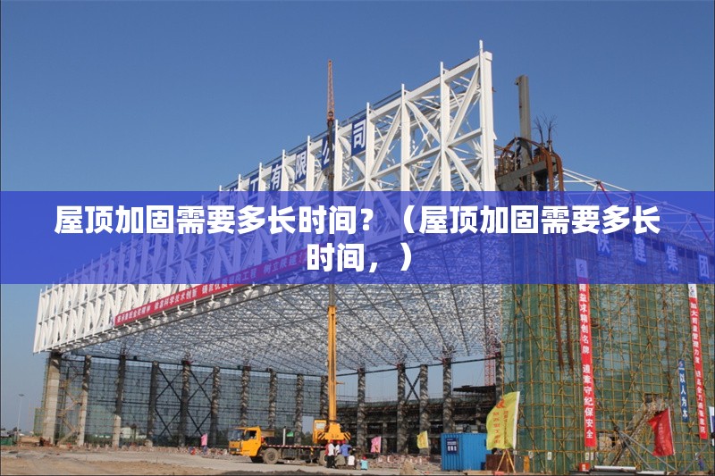 屋頂加固需要多長時間？（屋頂加固需要多長時間，） 行業(yè)新聞