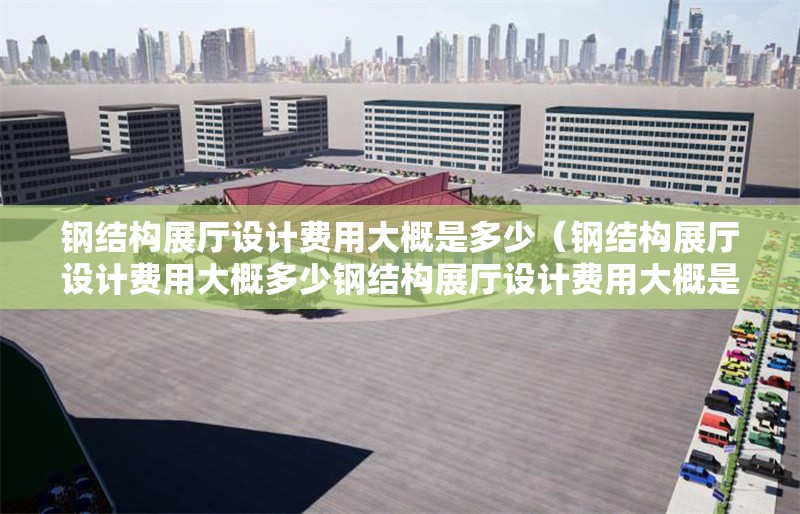 鋼結(jié)構(gòu)展廳設(shè)計費用大概是多少（鋼結(jié)構(gòu)展廳設(shè)計費用大概多少鋼結(jié)構(gòu)展廳設(shè)計費用大概是多少） 行業(yè)新聞