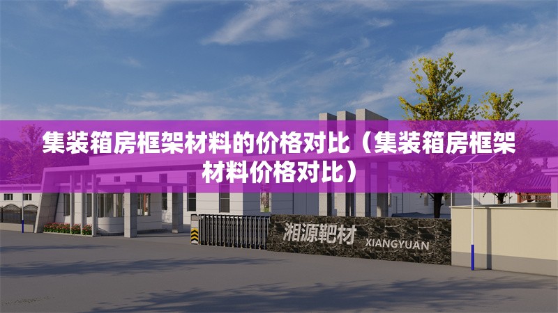 集裝箱房框架材料的價格對比（集裝箱房框架材料價格對比） 行業(yè)新聞